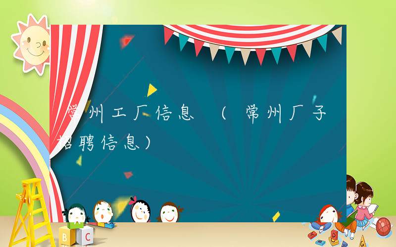 常州工厂信息 (常州厂子招聘信息)
